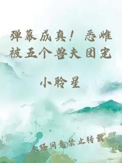 弹幕成真!恶雌被五个兽夫团宠小说封面 弹幕成真!恶雌被五个兽夫团宠